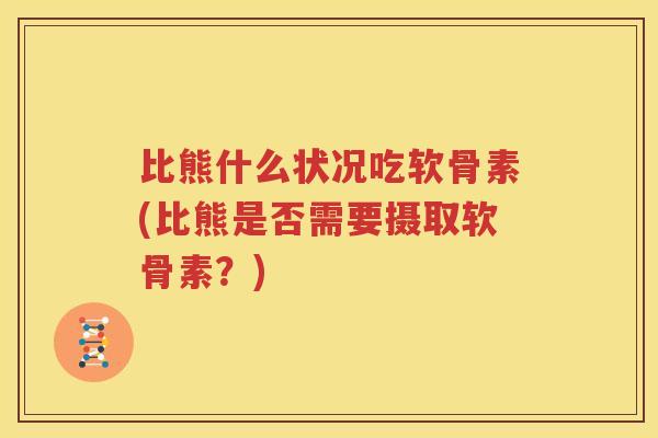 比熊什么状况吃软骨素(比熊是否需要摄取软骨素?) 比熊什么状况吃软骨素(比熊是否需要摄取软骨素?)