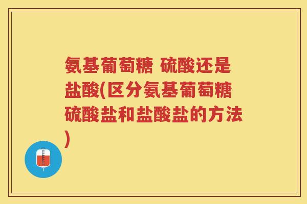 氨基葡萄糖 硫酸还是盐酸(区分氨基葡萄糖硫酸盐和盐酸盐的方法) 氨基葡萄糖 硫酸还是盐酸(区分氨基葡萄糖硫酸盐和盐酸盐的方法)