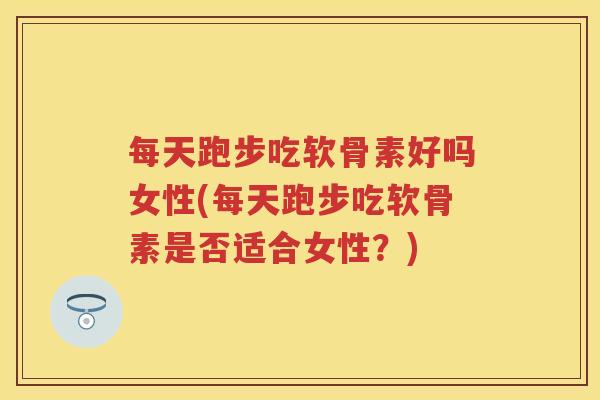 每天跑步吃软骨素好吗女性(每天跑步吃软骨素是否适合女性?) 每天跑步吃软骨素好吗女性(每天跑步吃软骨素是否适合女性?)