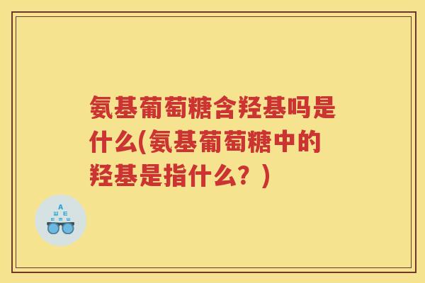 氨基葡萄糖含羟基吗是什么(氨基葡萄糖中的羟基是指什么?) 氨基葡萄糖含羟基吗是什么(氨基葡萄糖中的羟基是指什么?)