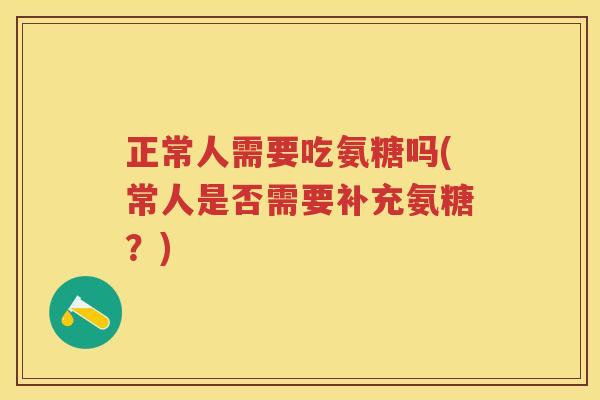 正常人需要吃氨糖吗(常人是否需要补充氨糖?) 正常人需要吃氨糖吗(常人是否需要补充氨糖?)