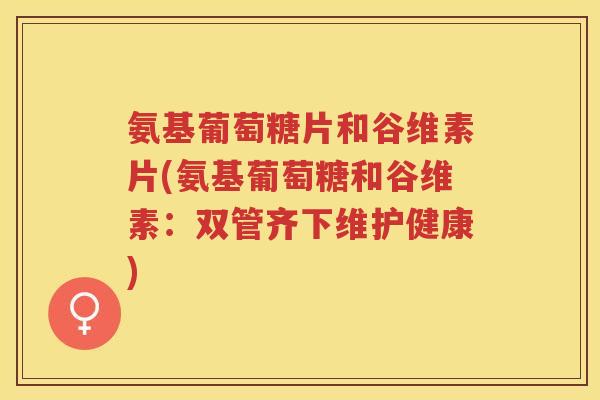 氨基葡萄糖片和谷维素片(氨基葡萄糖和谷维素:双管齐下维护健康) 氨基葡萄糖片和谷维素片(氨基葡萄糖和谷维素:双管齐下维护健康)