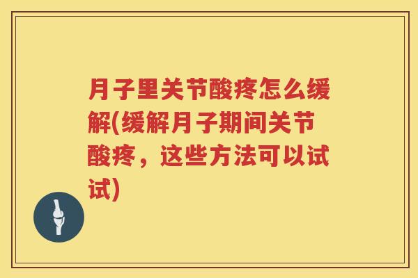 月子里关节酸疼怎么缓解(缓解月子期间关节酸疼，这些方法可以试试)