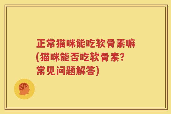 正常猫咪能吃软骨素嘛(猫咪能否吃软骨素?常见问题解答) 正常猫咪能吃软骨素嘛(猫咪能否吃软骨素?常见问题解答)