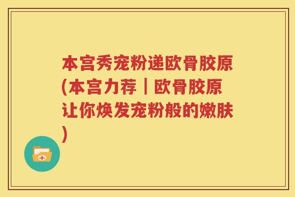 本宫秀宠粉递欧骨胶原(本宫力荐｜欧骨胶原让你焕发宠粉般的嫩肤)