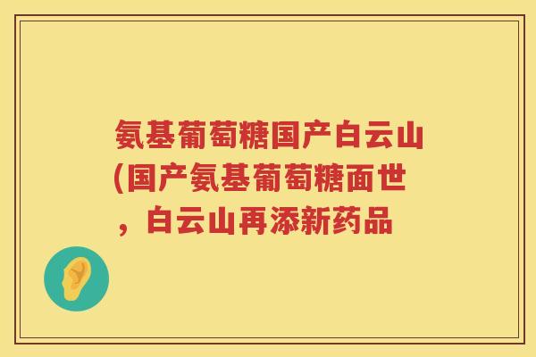 氨基葡萄糖国产白云山(国产氨基葡萄糖面世,白云山再添新药品 氨基葡萄糖国产白云山(国产氨基葡萄糖面世,白云山再添新药品
