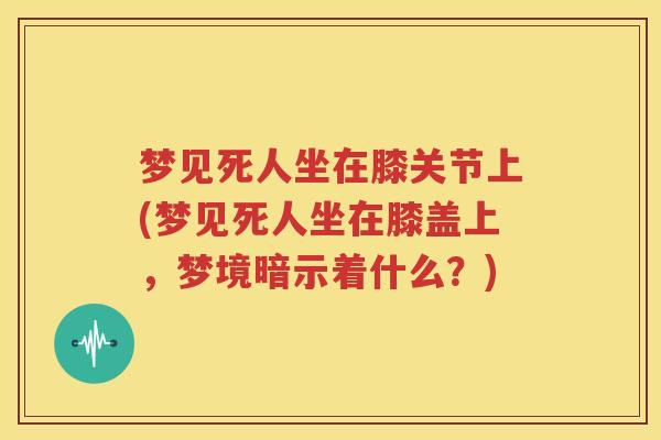 梦见死人坐在膝关节上(梦见死人坐在膝盖上,梦境暗示着什么?) 梦见死人坐在膝关节上(梦见死人坐在膝盖上,梦境暗示着什么?)