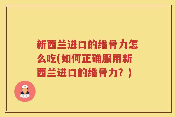 新西兰进口的维骨力怎么吃(如何正确服用新西兰进口的维骨力？)