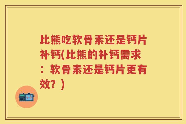 比熊吃软骨素还是钙片补钙(比熊的补钙需求：软骨素还是钙片更有效？)
