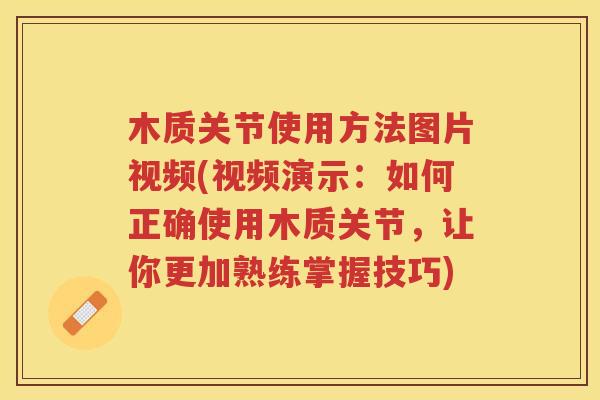 木质关节使用方法图片视频(视频演示：如何正确使用木质关节，让你更加熟练掌握技巧)