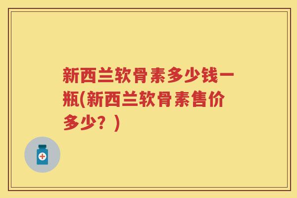 新西兰软骨素多少钱一瓶(新西兰软骨素售价多少?) 新西兰软骨素多少钱一瓶(新西兰软骨素售价多少?)