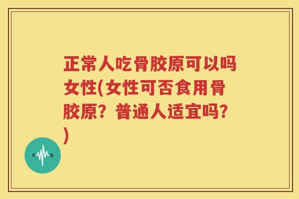 正常人吃骨胶原可以吗女性(女性可否食用骨胶原?普通人适宜吗?) 正常人吃骨胶原可以吗女性(女性可否食用骨胶原?普通人适宜吗?)