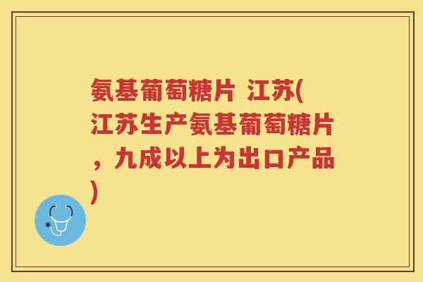 氨基葡萄糖片 江苏(江苏生产氨基葡萄糖片,九成以上为出口产品) 氨基葡萄糖片 江苏(江苏生产氨基葡萄糖片,九成以上为出口产品)