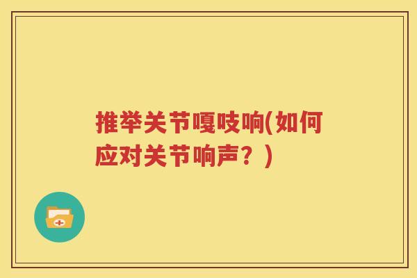 推举关节嘎吱响(如何应对关节响声?) 推举关节嘎吱响(如何应对关节响声?)