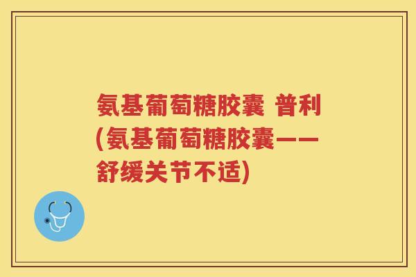 氨基葡萄糖胶囊 普利(氨基葡萄糖胶囊——舒缓关节不适) 氨基葡萄糖胶囊 普利(氨基葡萄糖胶囊——舒缓关节不适)