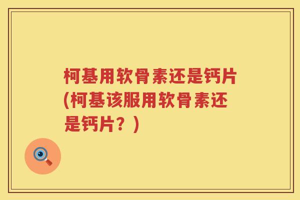 柯基用软骨素还是钙片(柯基该服用软骨素还是钙片?) 柯基用软骨素还是钙片(柯基该服用软骨素还是钙片?)
