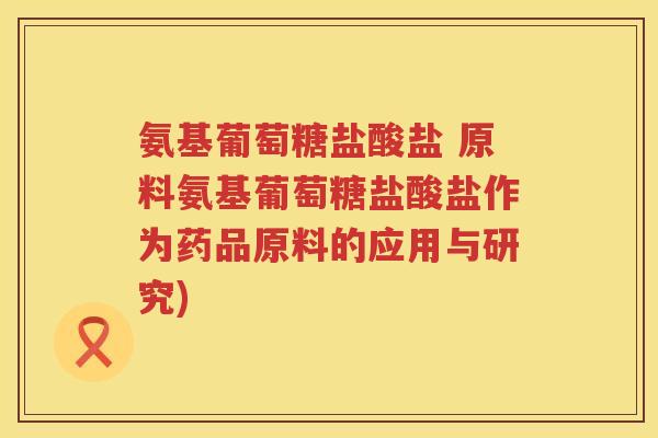 氨基葡萄糖盐酸盐 原料氨基葡萄糖盐酸盐作为药品原料的应用与研究)