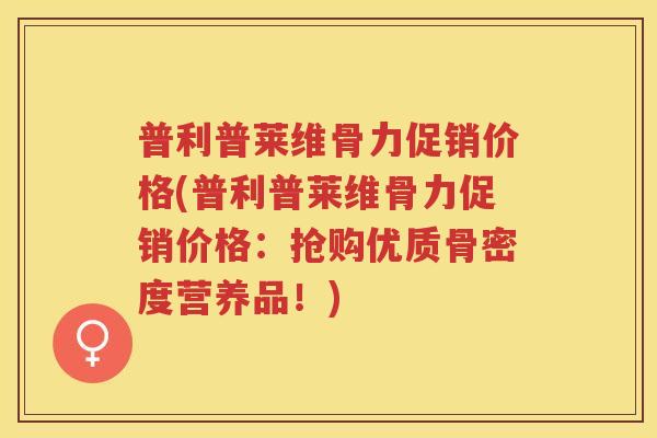 普利普莱维骨力促销价格(普利普莱维骨力促销价格：抢购优质骨密度营养品！)