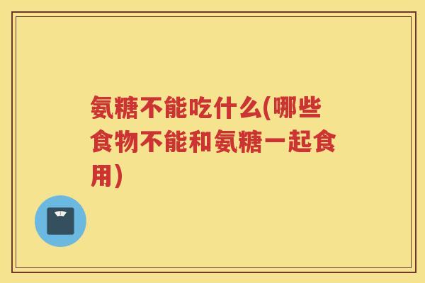 氨糖不能吃什么(哪些食物不能和氨糖一起食用) 氨糖不能吃什么(哪些食物不能和氨糖一起食用)