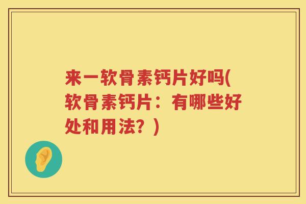 来一软骨素钙片好吗(软骨素钙片:有哪些好处和用法?) 来一软骨素钙片好吗(软骨素钙片:有哪些好处和用法?)