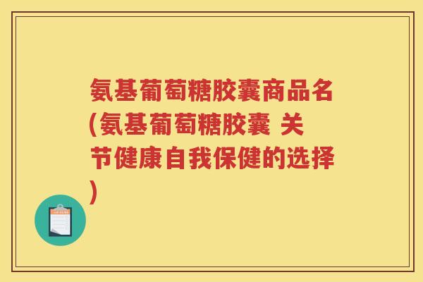 氨基葡萄糖胶囊商品名(氨基葡萄糖胶囊 关节健康自我保健的选择) 氨基葡萄糖胶囊商品名(氨基葡萄糖胶囊 关节健康自我保健的选择)