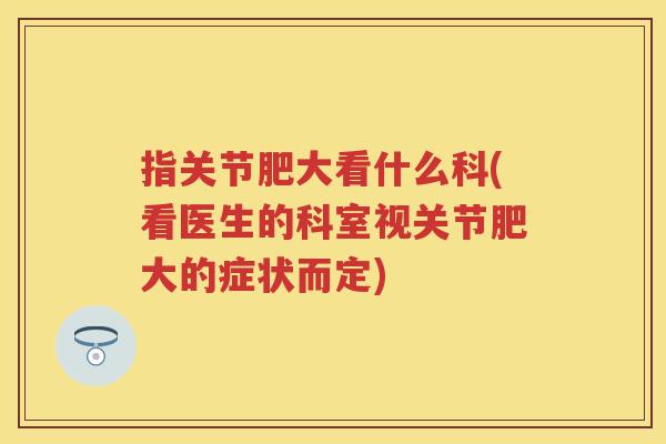指关节肥大看什么科(看医生的科室视关节肥大的症状而定)