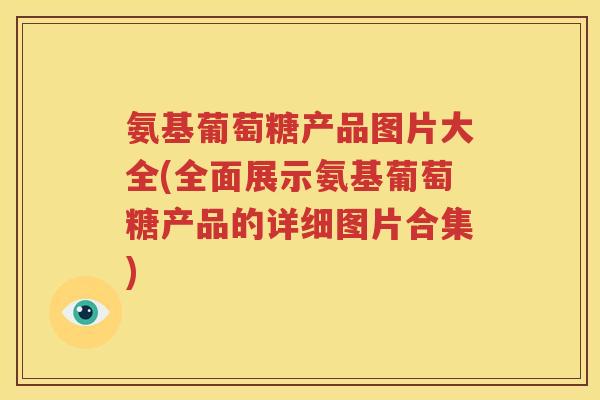 氨基葡萄糖产品图片大全(全面展示氨基葡萄糖产品的详细图片合集) 氨基葡萄糖产品图片大全(全面展示氨基葡萄糖产品的详细图片合集)