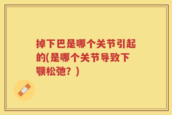 掉下巴是哪个关节引起的(是哪个关节导致下颚松弛?) 掉下巴是哪个关节引起的(是哪个关节导致下颚松弛?)