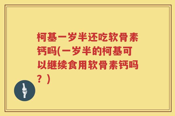 柯基一岁半还吃软骨素钙吗(一岁半的柯基可以继续食用软骨素钙吗?) 柯基一岁半还吃软骨素钙吗(一岁半的柯基可以继续食用软骨素钙吗?)