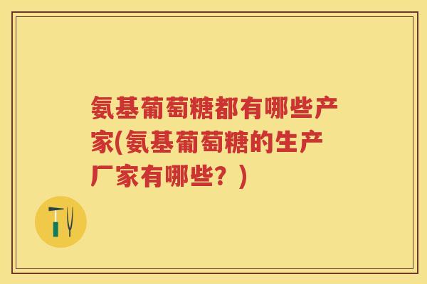 氨基葡萄糖都有哪些产家(氨基葡萄糖的生产厂家有哪些？)
