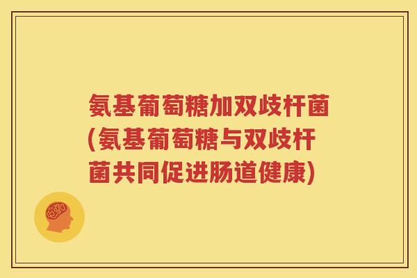 氨基葡萄糖加双歧杆菌(氨基葡萄糖与双歧杆菌共同促进肠道健康)