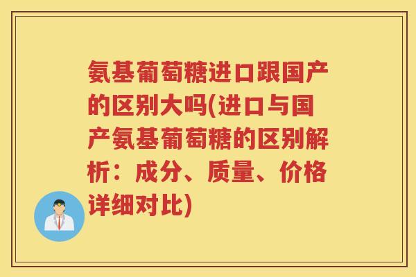 氨基葡萄糖进口跟国产的区别大吗(进口与国产氨基葡萄糖的区别解析:成分、质量、价格详细对比) 氨基葡萄糖进口跟国产的区别大吗(进口与国产氨基葡萄糖的区别解析:成分、质量、价格详细对比)