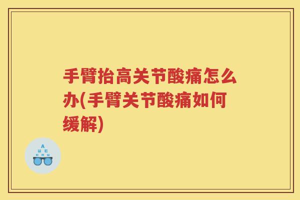 手臂抬高关节酸痛怎么办(手臂关节酸痛如何缓解) 手臂抬高关节酸痛怎么办(手臂关节酸痛如何缓解)