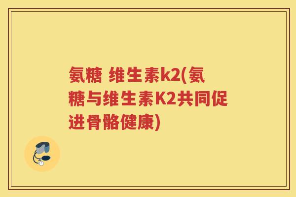 氨糖 维生素k2(氨糖与维生素K2共同促进骨骼健康) 氨糖 维生素k2(氨糖与维生素K2共同促进骨骼健康)