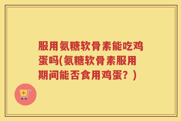 服用氨糖软骨素能吃鸡蛋吗(氨糖软骨素服用期间能否食用鸡蛋?) 服用氨糖软骨素能吃鸡蛋吗(氨糖软骨素服用期间能否食用鸡蛋?)