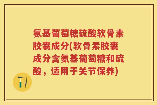氨基葡萄糖硫酸软骨素胶囊成分(软骨素胶囊成分含氨基葡萄糖和硫酸，适用于关节保养)