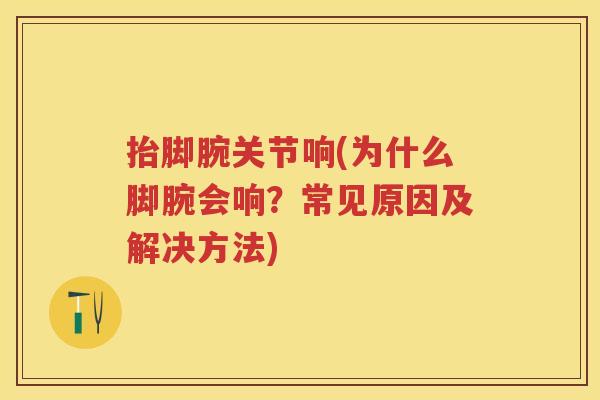 抬脚腕关节响(为什么脚腕会响?常见原因及解决方法) 抬脚腕关节响(为什么脚腕会响?常见原因及解决方法)