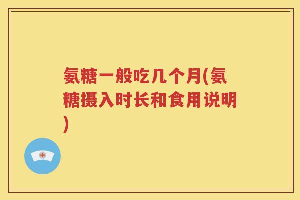 氨糖一般吃几个月(氨糖摄入时长和食用说明) 氨糖一般吃几个月(氨糖摄入时长和食用说明)