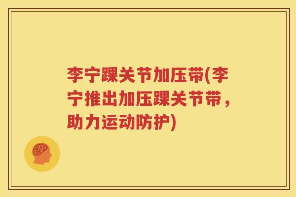 李宁踝关节加压带(李宁推出加压踝关节带，助力运动防护)