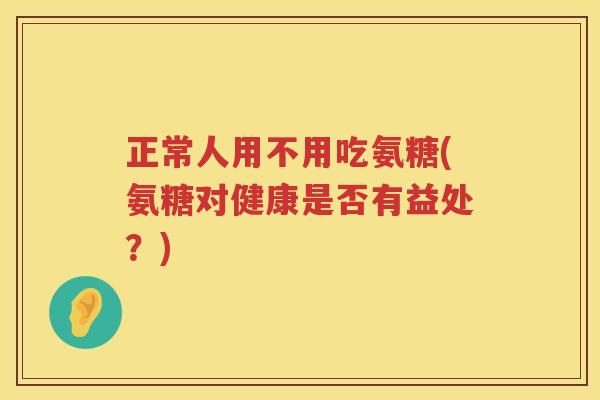正常人用不用吃氨糖(氨糖对健康是否有益处?) 正常人用不用吃氨糖(氨糖对健康是否有益处?)