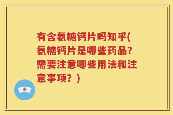有含氨糖钙片吗知乎(氨糖钙片是哪些药品？需要注意哪些用法和注意事项？)