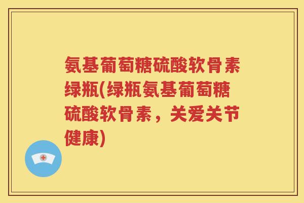 氨基葡萄糖硫酸软骨素绿瓶(绿瓶氨基葡萄糖硫酸软骨素,关爱关节健康) 氨基葡萄糖硫酸软骨素绿瓶(绿瓶氨基葡萄糖硫酸软骨素,关爱关节健康)