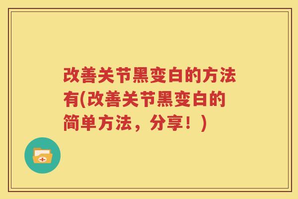 改善关节黑变白的方法有(改善关节黑变白的简单方法,分享!) 改善关节黑变白的方法有(改善关节黑变白的简单方法,分享!)