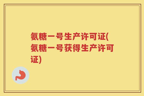 氨糖一号生产许可证(氨糖一号获得生产许可证)