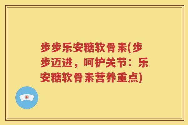 步步乐安糖软骨素(步步迈进，呵护关节：乐安糖软骨素营养重点)