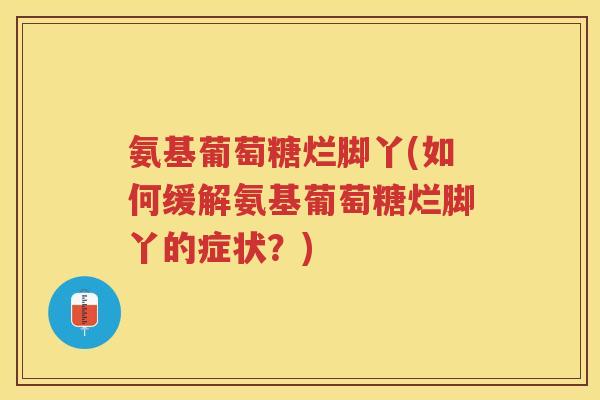 氨基葡萄糖烂脚丫(如何缓解氨基葡萄糖烂脚丫的症状？)