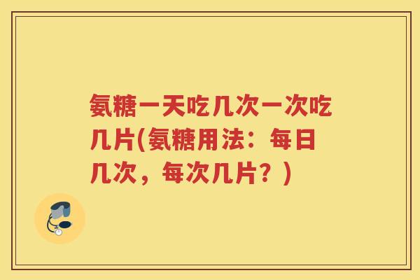 氨糖一天吃几次一次吃几片(氨糖用法：每日几次，每次几片？)