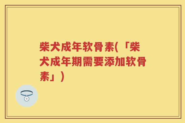 柴犬成年软骨素(「柴犬成年期需要添加软骨素」) 柴犬成年软骨素(「柴犬成年期需要添加软骨素」)