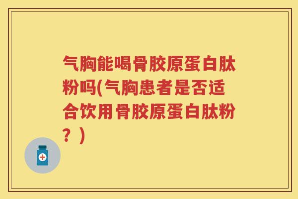 气胸能喝骨胶原蛋白肽粉吗(气胸患者是否适合饮用骨胶原蛋白肽粉?) 气胸能喝骨胶原蛋白肽粉吗(气胸患者是否适合饮用骨胶原蛋白肽粉?)