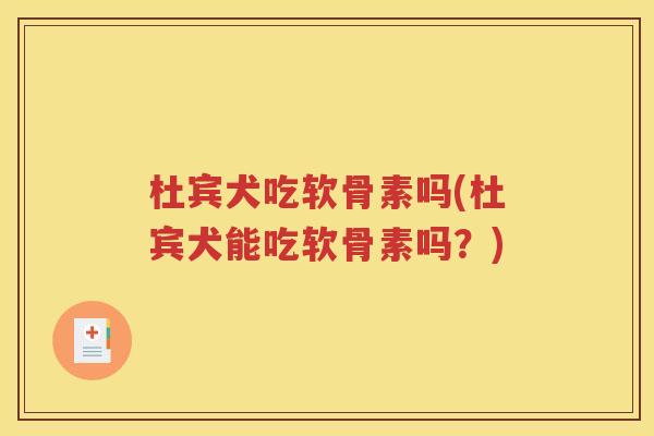 杜宾犬吃软骨素吗(杜宾犬能吃软骨素吗？)